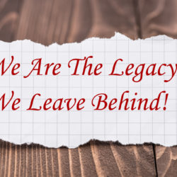 We are the legacy we leave behind!